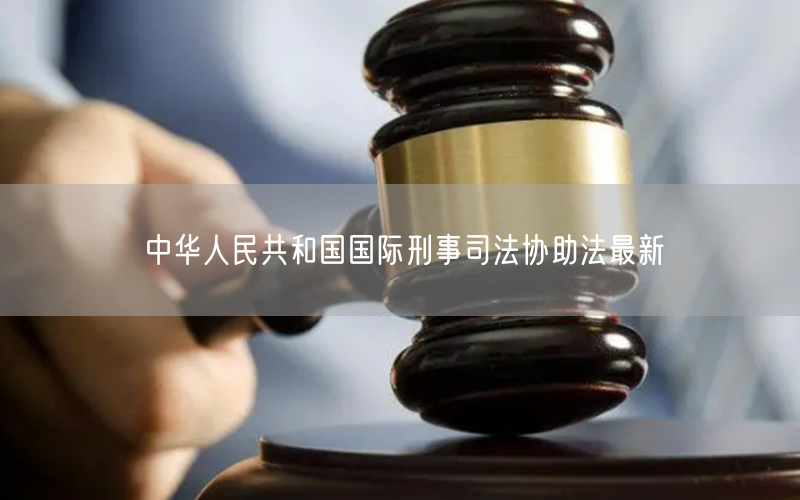 中华人民共和国国际刑事司法协助法最新(图1)